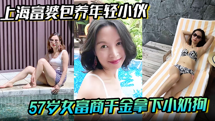 【上海富婆包养年轻小伙】57岁女富商千金拿下小奶狗从高冷富婆转变小伙的胯下母狗！