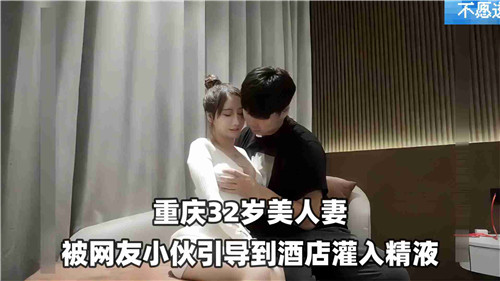 32岁的美人妻被网红小伙引到酒店灌入精液.